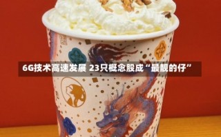 6G技术高速发展 23只概念股成“最靓的仔”