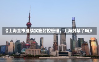 《上海全市继续实施封控管理，上海封禁了吗》