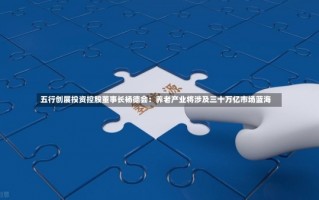 五行创展投资控股董事长杨德会：养老产业将涉及三十万亿市场蓝海