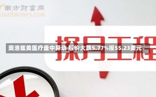 奥洛兹美医疗盘中异动 股价大跌5.77%报55.23美元