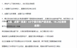 A股“纸茅”突发！65个银行账户遭冻结，18.2亿债务逾期！