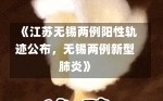 《江苏无锡两例阳性轨迹公布，无锡两例新型肺炎》