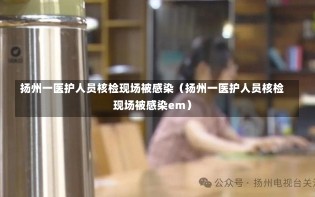 扬州一医护人员核检现场被感染（扬州一医护人员核检现场被感染em）