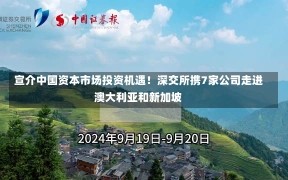 宣介中国资本市场投资机遇！深交所携7家公司走进澳大利亚和新加坡