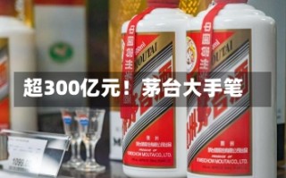 超300亿元！茅台大手笔