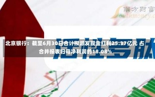 北京银行：截至6月30日合计拟派发现金红利25.37亿元 占合并报表归母净利润的18.08%