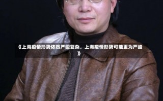 《上海疫情形势依然严峻复杂，上海疫情形势可能更为严峻》