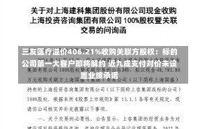 三友医疗溢价406.21%收购关联方股权：标的公司第一大客户即将解约 近九成支付对价未设置业绩承诺