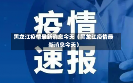 黑龙江疫情最新消息今天（黑龙江疫情最新消息今天）