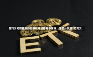 游戏公司博雅互动自曝所持加密货币家底，浮盈一度超1亿美元