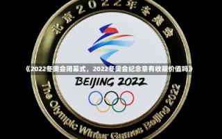 《2022冬奥会闭幕式，2022冬奥会纪念章有收藏价值吗》