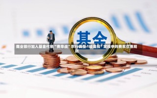 商业银行加入基金代销“费率战”农行调整“轻盈投”定投申购费率优惠规则