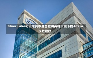 Silver Lake和贝恩资本准备竞购英特尔旗下的Altera少数股权