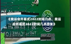 《奥运会开幕式2022时间几点，奥运会开幕式2022时间几点结束》