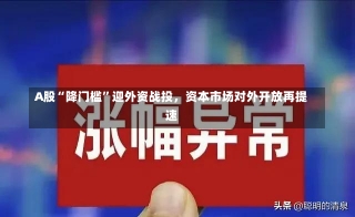 A股“降门槛”迎外资战投，资本市场对外开放再提速-第1张图片-多讯网