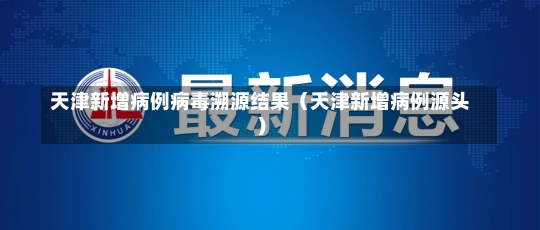 天津新增病例病毒溯源结果（天津新增病例源头）-第1张图片-多讯网