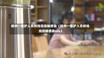 扬州一医护人员核检现场被感染（扬州一医护人员核检现场被感染em）-第1张图片-多讯网