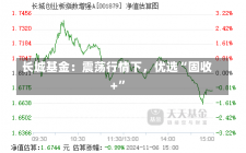 长城基金：震荡行情下，优选“固收+”-第2张图片-多讯网