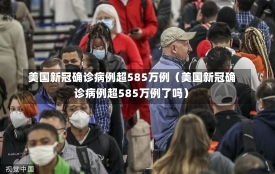 美国新冠确诊病例超585万例（美国新冠确诊病例超585万例了吗）-第2张图片-多讯网