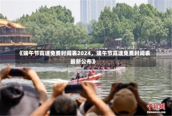 《端午节高速免费时间表2024，端午节高速免费时间表最新公布》-第3张图片-多讯网