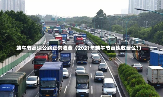 端午节高速公路正常收费（2021年端午节高速收费么?）-第2张图片-多讯网