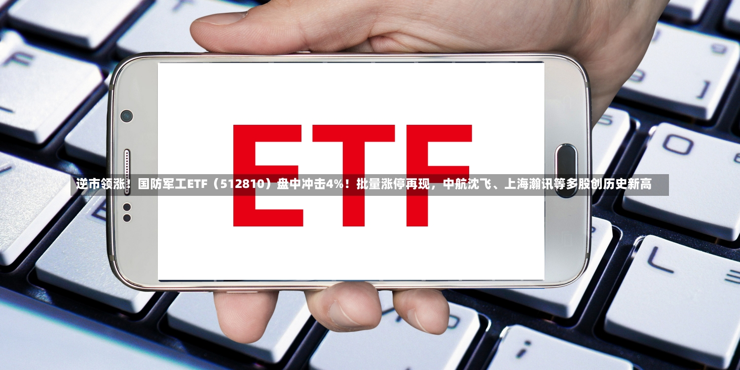 逆市领涨！国防军工ETF（512810）盘中冲击4%！批量涨停再现，中航沈飞、上海瀚讯等多股创历史新高-第3张图片-多讯网