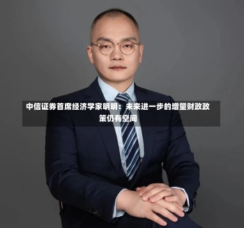 中信证券首席经济学家明明：未来进一步的增量财政政策仍有空间-第2张图片-多讯网