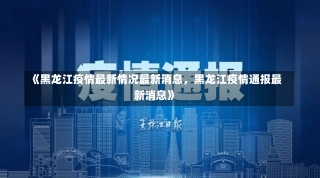 《黑龙江疫情最新情况最新消息，黑龙江疫情通报最新消息》-第3张图片-多讯网