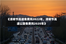 《清明节高速免费吗2022年，清明节高速公路免费吗2020年》-第2张图片-多讯网