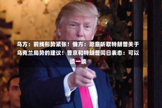 乌方：前线形势紧张！俄方：愿意听取特朗普关于乌克兰局势的建议！普京和特朗普同日表态：可以谈一谈-第2张图片-多讯网