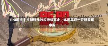 IPO周报｜打新赚钱效应持续高企，本周再迎一只新股可申购-第1张图片-多讯网