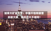 加拿大矿业大亨：中国不怕特朗普关税大棒，情况已大不相同！-第1张图片-多讯网