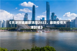 《天津封城最新消息2022，最新疫情天津封城》-第2张图片-多讯网