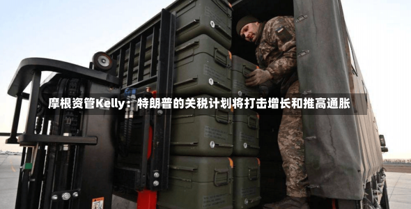 摩根资管Kelly：特朗普的关税计划将打击增长和推高通胀-第2张图片-多讯网