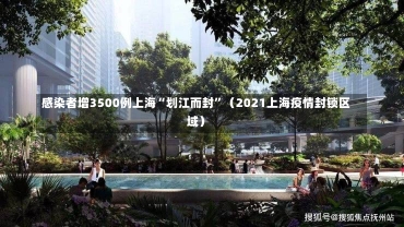 感染者增3500例上海“划江而封”（2021上海疫情封锁区域）-第1张图片-多讯网