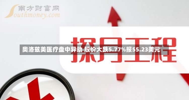 奥洛兹美医疗盘中异动 股价大跌5.77%报55.23美元-第1张图片-多讯网