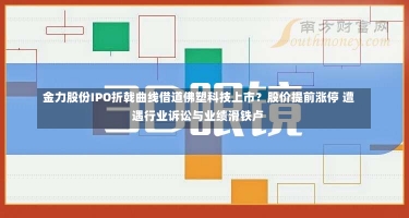 金力股份IPO折戟曲线借道佛塑科技上市？股价提前涨停 遭遇行业诉讼与业绩滑铁卢-第3张图片-多讯网