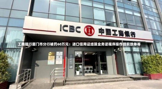 工商银行厦门市分行被罚60万元：进口信用证结算业务逆程序操作提前放单等-第1张图片-多讯网