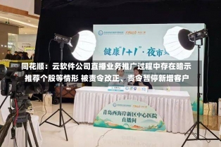 同花顺：云软件公司直播业务推广过程中存在暗示推荐个股等情形 被责令改正、责令暂停新增客户-第2张图片-多讯网