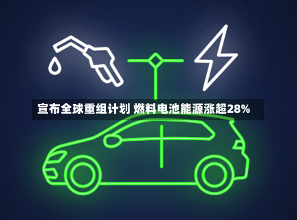 宣布全球重组计划 燃料电池能源涨超28%-第1张图片-多讯网