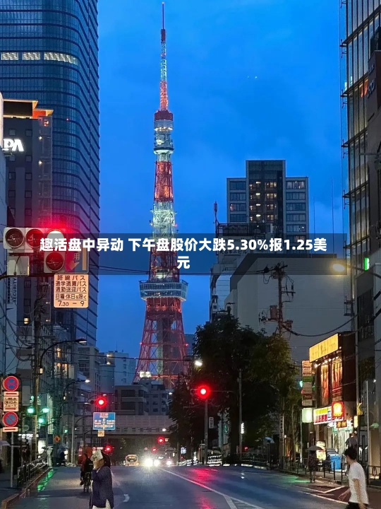 趣活盘中异动 下午盘股价大跌5.30%报1.25美元-第3张图片-多讯网