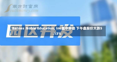 Barnes  Noble Education, Inc盘中异动 下午盘股价大跌5.13%-第2张图片-多讯网