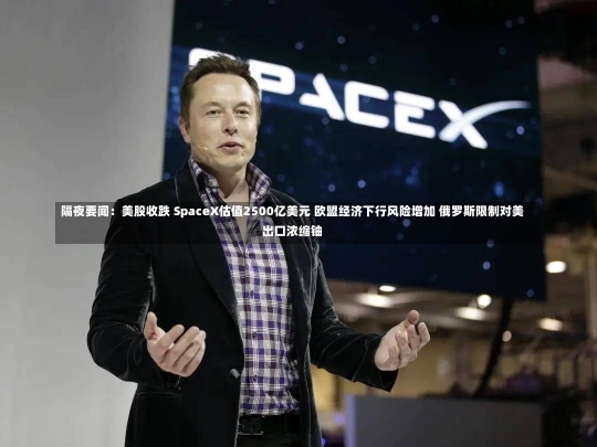 隔夜要闻：美股收跌 SpaceX估值2500亿美元 欧盟经济下行风险增加 俄罗斯限制对美出口浓缩铀-第2张图片-多讯网