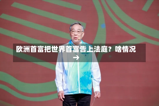 欧洲首富把世界首富告上法庭？啥情况→-第1张图片-多讯网