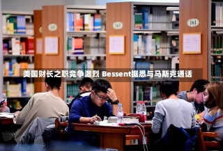 美国财长之职竞争激烈 Bessent据悉与马斯克通话-第2张图片-多讯网