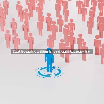 《三省份2022年人口数据公布，31省人口排名2020上半年》-第2张图片-多讯网