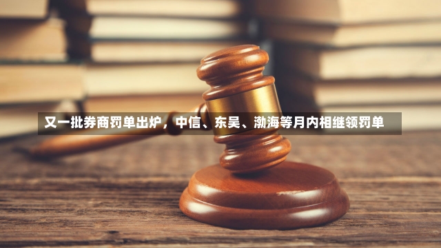 又一批券商罚单出炉，中信、东吴、渤海等月内相继领罚单-第1张图片-多讯网