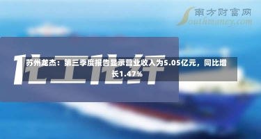 苏州龙杰：第三季度报告显示营业收入为5.05亿元，同比增长1.47%-第2张图片-多讯网