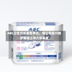 ABC卫生巾长度惹争议，母公司景兴健护筹谋上市六年未果-第1张图片-多讯网